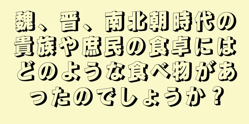 魏、晋、南北朝時代の貴族や庶民の食卓にはどのような食べ物があったのでしょうか？