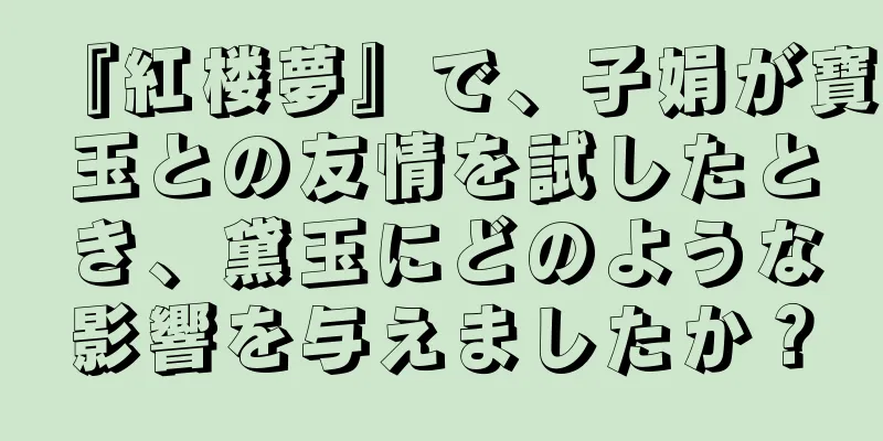 『紅楼夢』で、子娟が寶玉との友情を試したとき、黛玉にどのような影響を与えましたか？