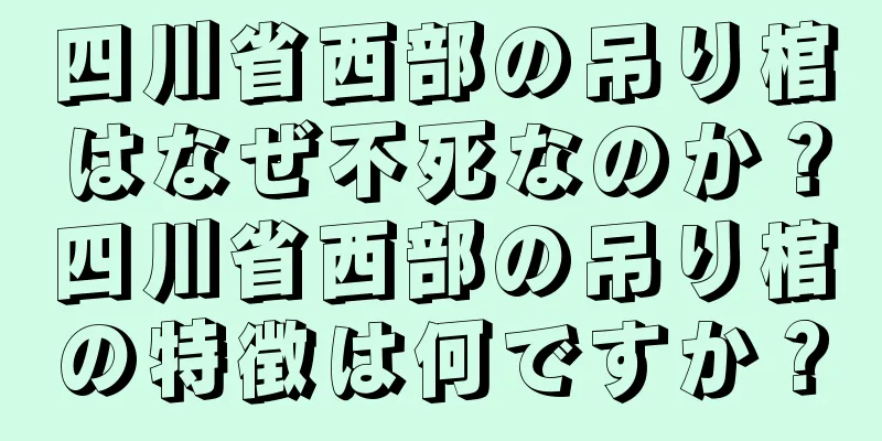 四川省西部の吊り棺はなぜ不死なのか？四川省西部の吊り棺の特徴は何ですか？