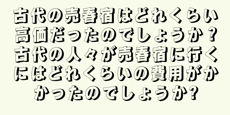 古代の売春宿はどれくらい高価だったのでしょうか？古代の人々が売春宿に行くにはどれくらいの費用がかかったのでしょうか?