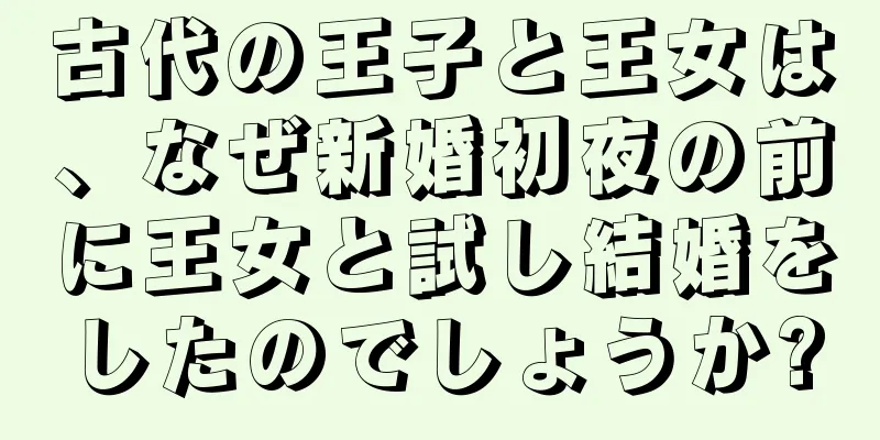 古代の王子と王女は、なぜ新婚初夜の前に王女と試し結婚をしたのでしょうか?