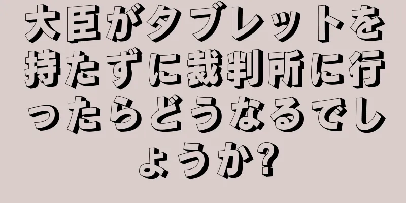 大臣がタブレットを持たずに裁判所に行ったらどうなるでしょうか?
