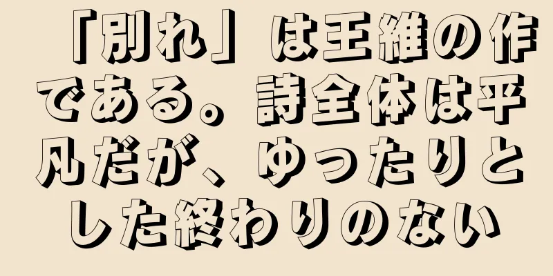 「別れ」は王維の作である。詩全体は平凡だが、ゆったりとした終わりのない