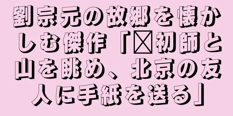 劉宗元の故郷を懐かしむ傑作「郝初師と山を眺め、北京の友人に手紙を送る」