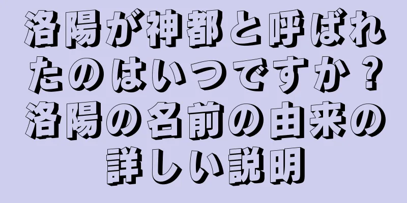 洛陽が神都と呼ばれたのはいつですか？洛陽の名前の由来の詳しい説明