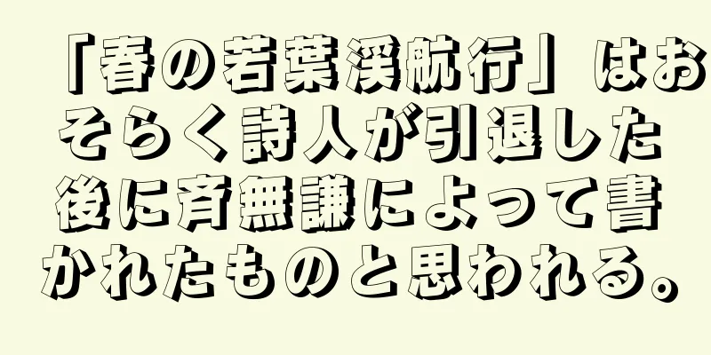 「春の若葉渓航行」はおそらく詩人が引退した後に斉無謙によって書かれたものと思われる。