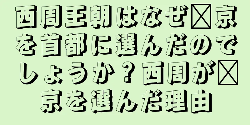 西周王朝はなぜ郝京を首都に選んだのでしょうか？西周が郝京を選んだ理由