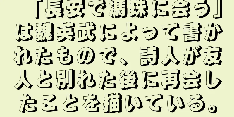 「長安で馮珠に会う」は魏英武によって書かれたもので、詩人が友人と別れた後に再会したことを描いている。