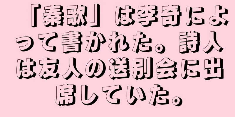 「秦歌」は李奇によって書かれた。詩人は友人の送別会に出席していた。