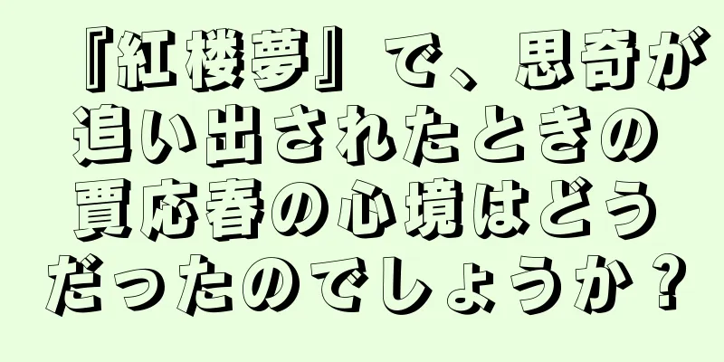 『紅楼夢』で、思奇が追い出されたときの賈応春の心境はどうだったのでしょうか？