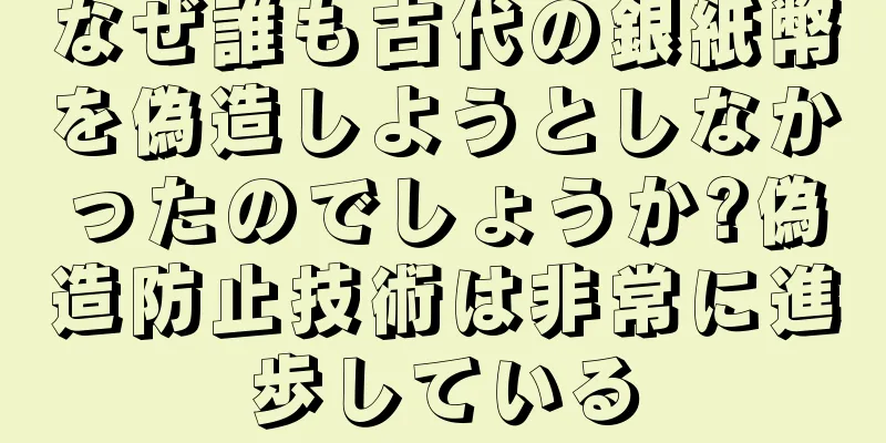 なぜ誰も古代の銀紙幣を偽造しようとしなかったのでしょうか?偽造防止技術は非常に進歩している
