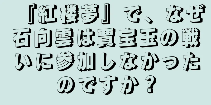 『紅楼夢』で、なぜ石向雲は賈宝玉の戦いに参加しなかったのですか？