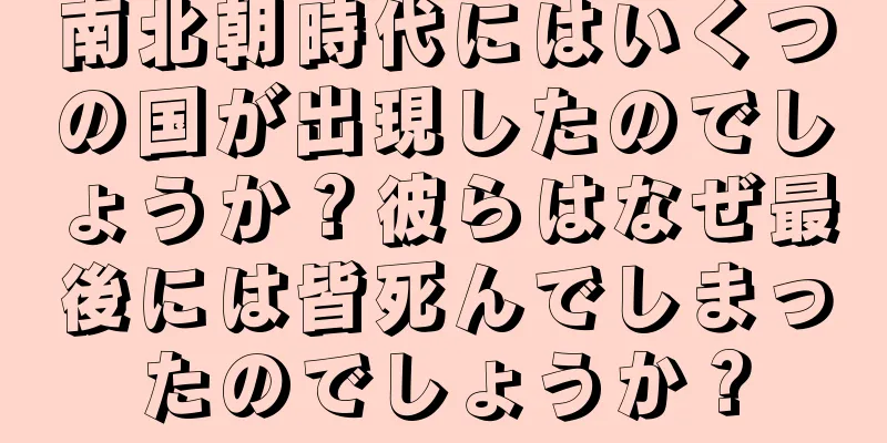 南北朝時代にはいくつの国が出現したのでしょうか？彼らはなぜ最後には皆死んでしまったのでしょうか？