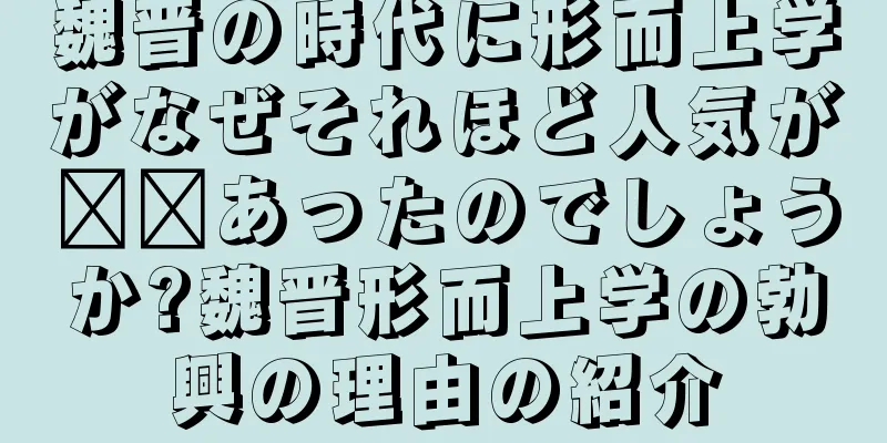 魏晋の時代に形而上学がなぜそれほど人気が​​あったのでしょうか?魏晋形而上学の勃興の理由の紹介