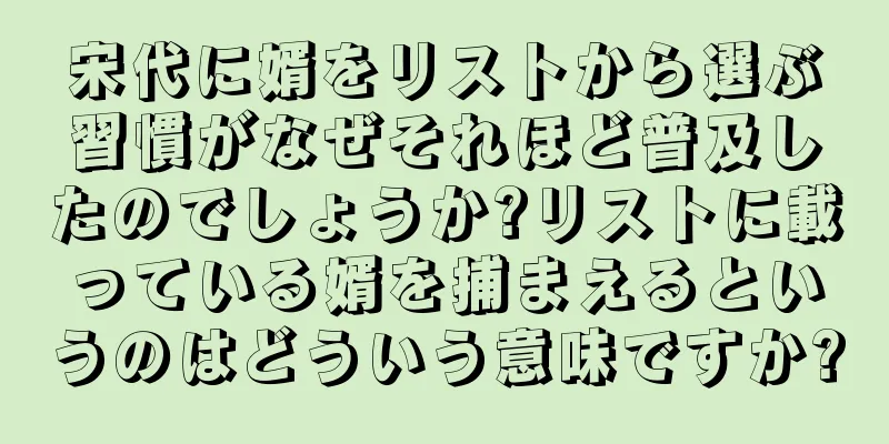 宋代に婿をリストから選ぶ習慣がなぜそれほど普及したのでしょうか?リストに載っている婿を捕まえるというのはどういう意味ですか?