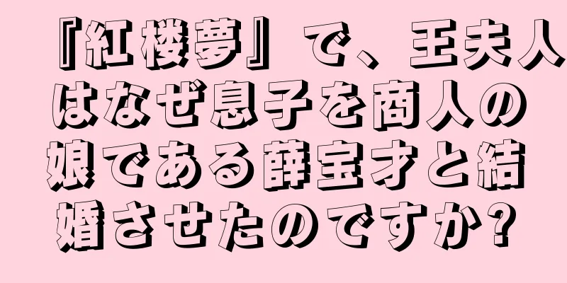 『紅楼夢』で、王夫人はなぜ息子を商人の娘である薛宝才と結婚させたのですか?