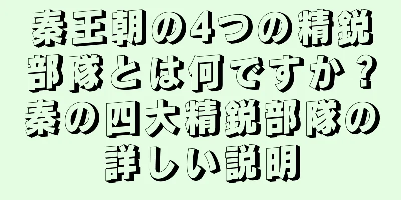 秦王朝の4つの精鋭部隊とは何ですか？秦の四大精鋭部隊の詳しい説明