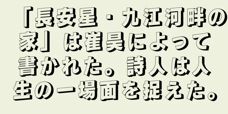 「長安星・九江河畔の家」は崔昊によって書かれた。詩人は人生の一場面を捉えた。