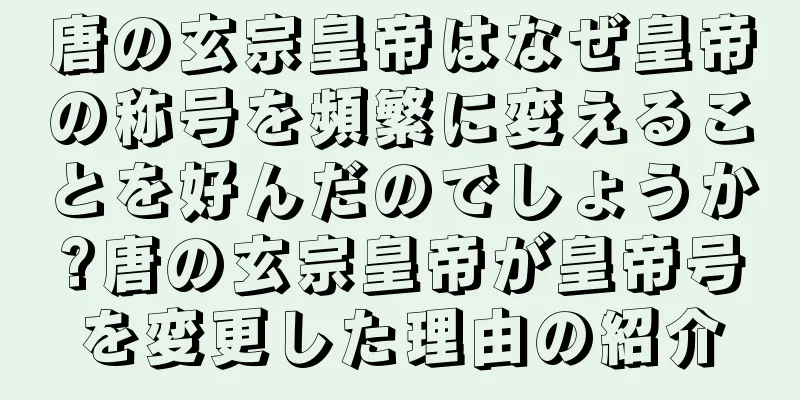 唐の玄宗皇帝はなぜ皇帝の称号を頻繁に変えることを好んだのでしょうか?唐の玄宗皇帝が皇帝号を変更した理由の紹介