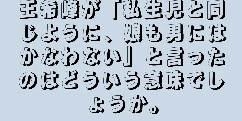 王希峰が「私生児と同じように、娘も男にはかなわない」と言ったのはどういう意味でしょうか。