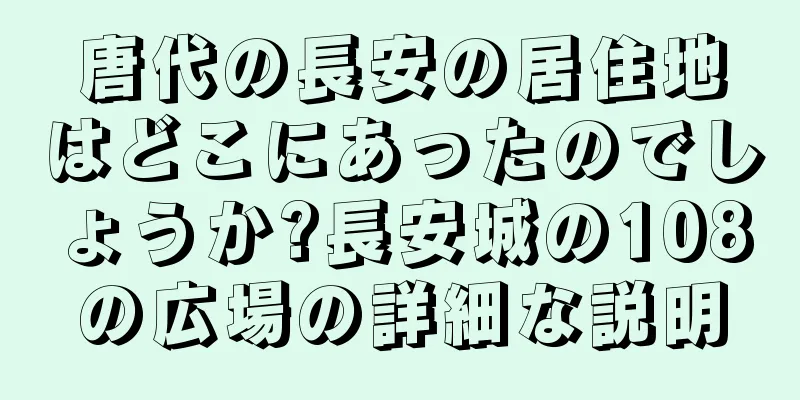 唐代の長安の居住地はどこにあったのでしょうか?長安城の108の広場の詳細な説明