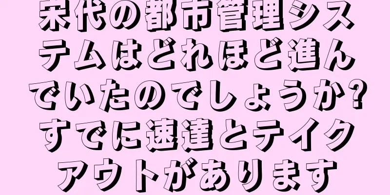 宋代の都市管理システムはどれほど進んでいたのでしょうか?すでに速達とテイクアウトがあります