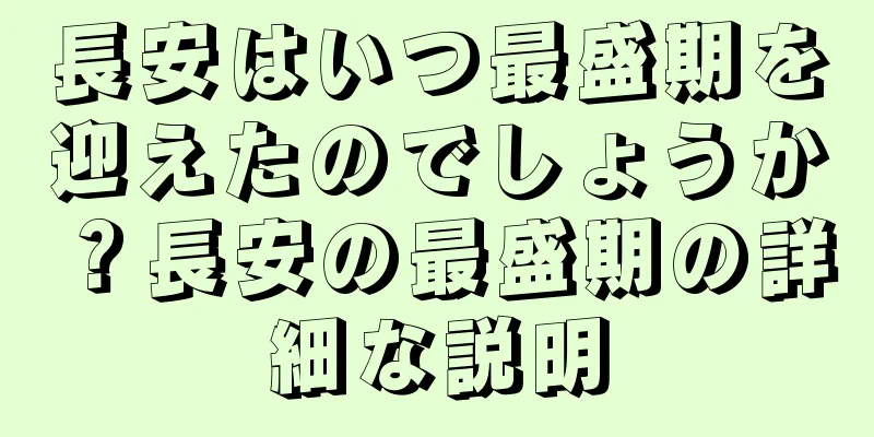 長安はいつ最盛期を迎えたのでしょうか？長安の最盛期の詳細な説明