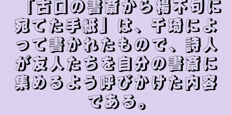 「古口の書斎から楊不句に宛てた手紙」は、千琦によって書かれたもので、詩人が友人たちを自分の書斎に集めるよう呼びかけた内容である。