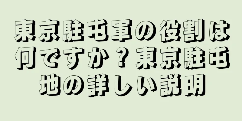 東京駐屯軍の役割は何ですか？東京駐屯地の詳しい説明