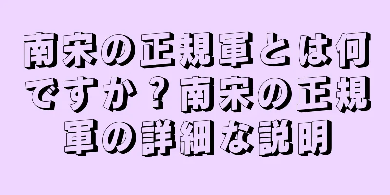 南宋の正規軍とは何ですか？南宋の正規軍の詳細な説明