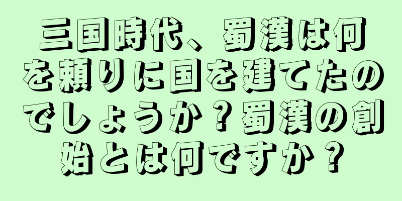 三国時代、蜀漢は何を頼りに国を建てたのでしょうか？蜀漢の創始とは何ですか？