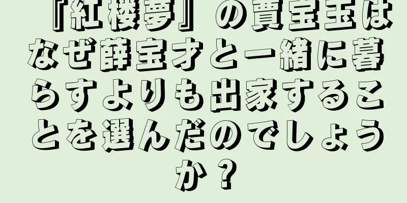 『紅楼夢』の賈宝玉はなぜ薛宝才と一緒に暮らすよりも出家することを選んだのでしょうか？