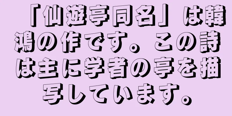 「仙遊亭同名」は韓鴻の作です。この詩は主に学者の亭を描写しています。