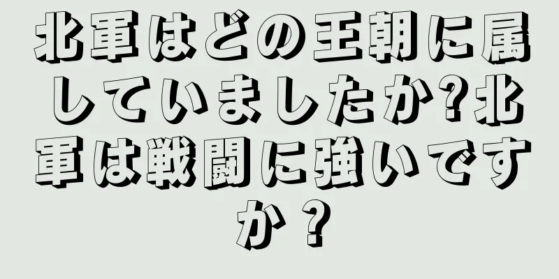 北軍はどの王朝に属していましたか?北軍は戦闘に強いですか？