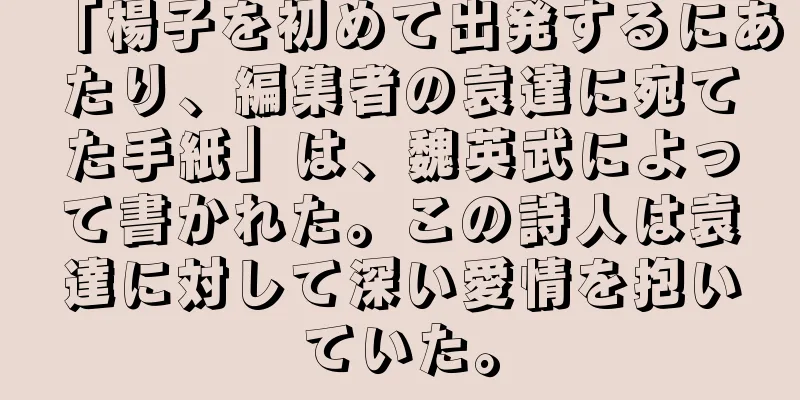 「楊子を初めて出発するにあたり、編集者の袁達に宛てた手紙」は、魏英武によって書かれた。この詩人は袁達に対して深い愛情を抱いていた。