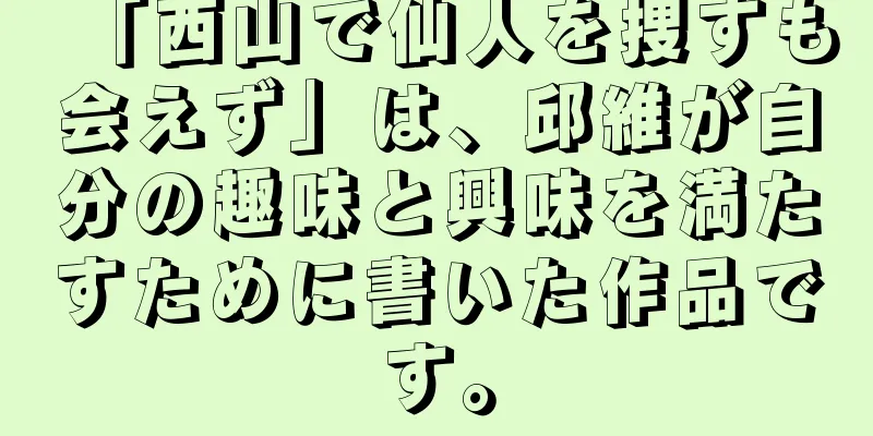 「西山で仙人を捜すも会えず」は、邱維が自分の趣味と興味を満たすために書いた作品です。