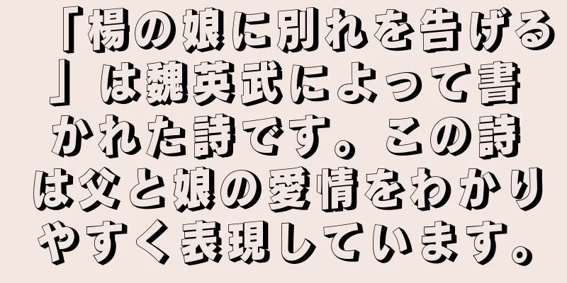「楊の娘に別れを告げる」は魏英武によって書かれた詩です。この詩は父と娘の愛情をわかりやすく表現しています。