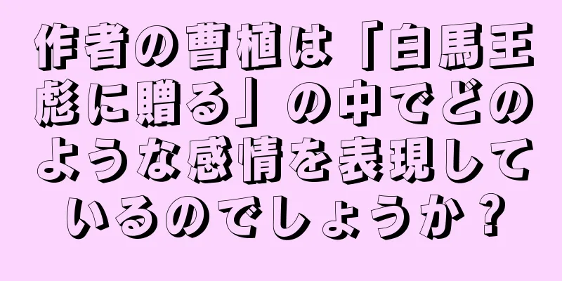 作者の曹植は「白馬王彪に贈る」の中でどのような感情を表現しているのでしょうか？