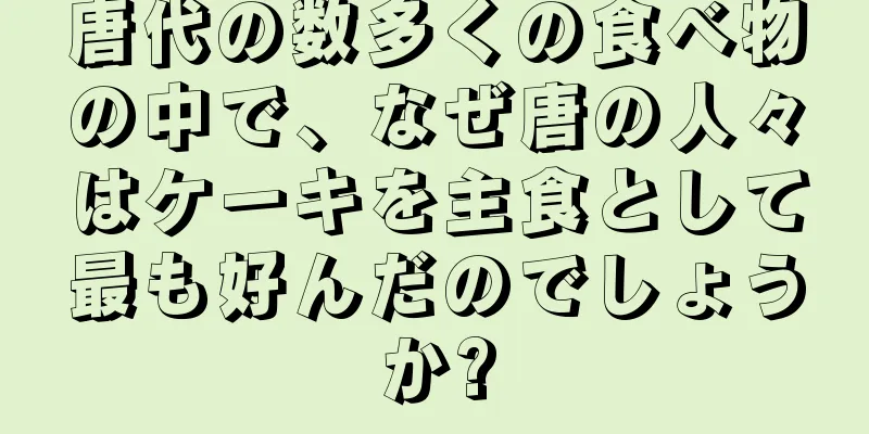 唐代の数多くの食べ物の中で、なぜ唐の人々はケーキを主食として最も好んだのでしょうか?