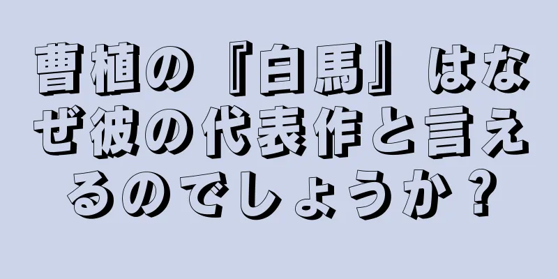 曹植の『白馬』はなぜ彼の代表作と言えるのでしょうか？