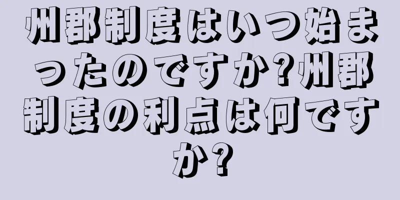 州郡制度はいつ始まったのですか?州郡制度の利点は何ですか?