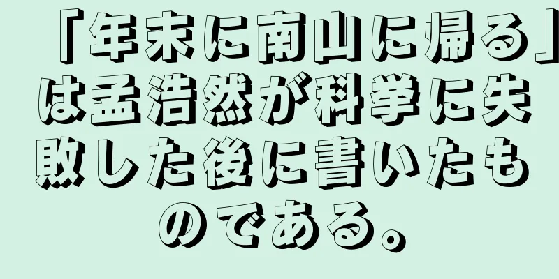 「年末に南山に帰る」は孟浩然が科挙に失敗した後に書いたものである。