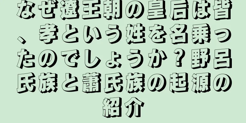 なぜ遼王朝の皇后は皆、孝という姓を名乗ったのでしょうか？野呂氏族と蕭氏族の起源の紹介