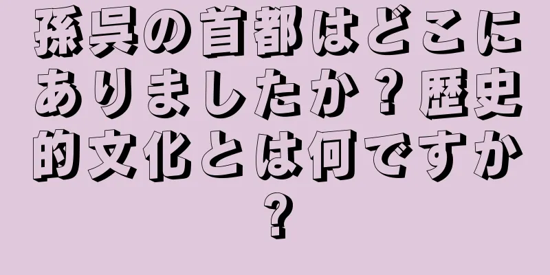 孫呉の首都はどこにありましたか？歴史的文化とは何ですか?
