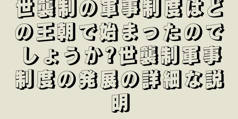 世襲制の軍事制度はどの王朝で始まったのでしょうか?世襲制軍事制度の発展の詳細な説明