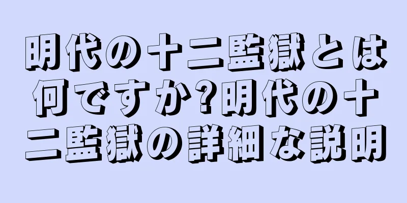 明代の十二監獄とは何ですか?明代の十二監獄の詳細な説明