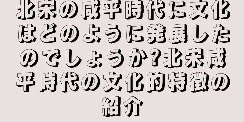 北宋の咸平時代に文化はどのように発展したのでしょうか?北宋咸平時代の文化的特徴の紹介