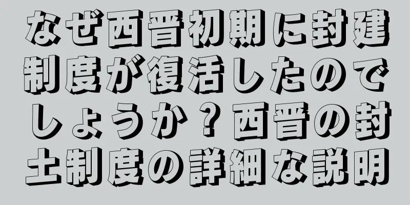 なぜ西晋初期に封建制度が復活したのでしょうか？西晋の封土制度の詳細な説明