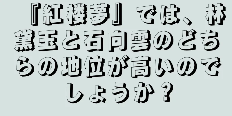 『紅楼夢』では、林黛玉と石向雲のどちらの地位が高いのでしょうか？
