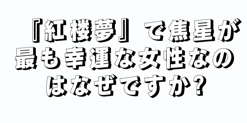 『紅楼夢』で焦星が最も幸運な女性なのはなぜですか?